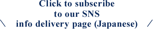 Click to subscribe to our SNS info delivery page (Japanese)
