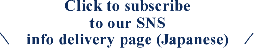 Click to subscribe to our SNS info delivery page (Japanese)
