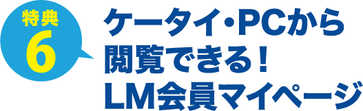 特典6 ケータイ・PCから閲覧できる！LM会員マイページ