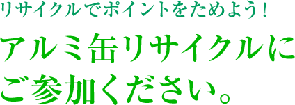 リサイクルでポイントをためよう！アルミ缶リサイクルにご参加ください。