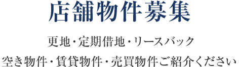 店舗物件募集 更地・定期借地・リースバック空き物件・賃貸物件・売買物件ご紹介ください。