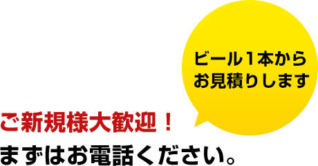 ご新規様大歓迎！まずはお電話下さい。ビール1本からお見積りします