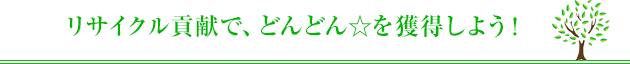 リサイクル貢献で、どんどん☆を獲得しよう!