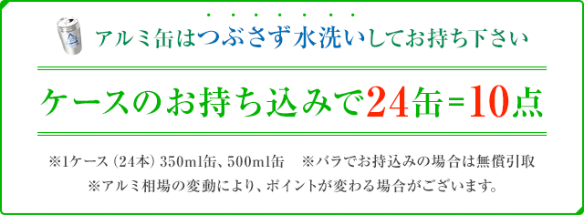 アルミ缶はつぶさず水洗いしてお持ち下さい ケースのお持ち込みで24缶=10点