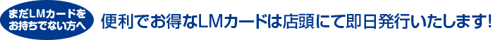 便利でお得なLMカードは店頭にて即日発行いたします！